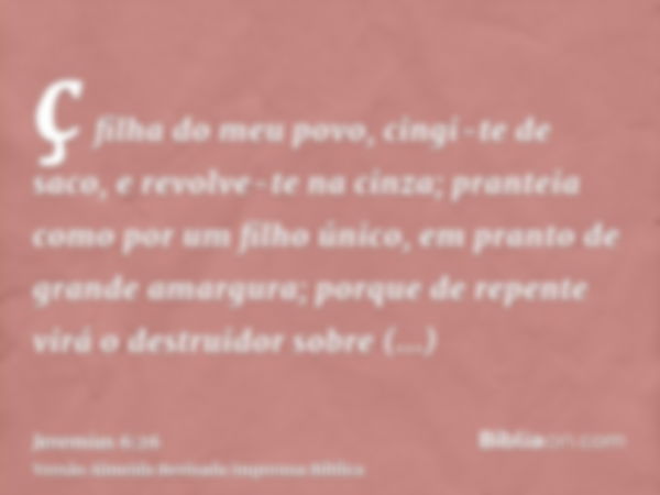 ç filha do meu povo, cingi-te de saco, e revolve-te na cinza; pranteia como por um filho único, em pranto de grande amargura; porque de repente virá o destruido