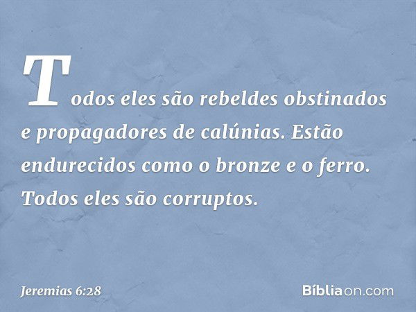 Todos eles são rebeldes obstinados
e propagadores de calúnias.
Estão endurecidos
como o bronze e o ferro.
Todos eles são corruptos. -- Jeremias 6:28