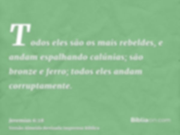 Todos eles são os mais rebeldes, e andam espalhando calúnias; são bronze e ferro; todos eles andam corruptamente.