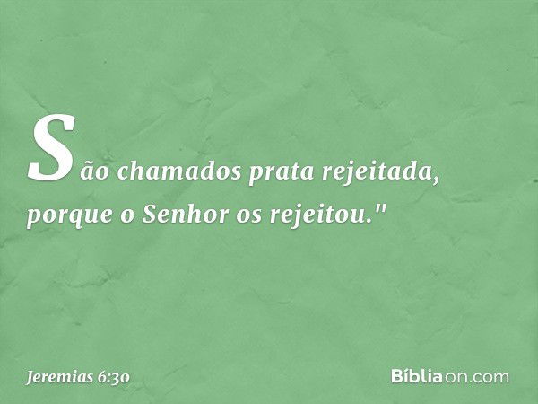 São chamados prata rejeitada,
porque o Senhor os rejeitou." -- Jeremias 6:30