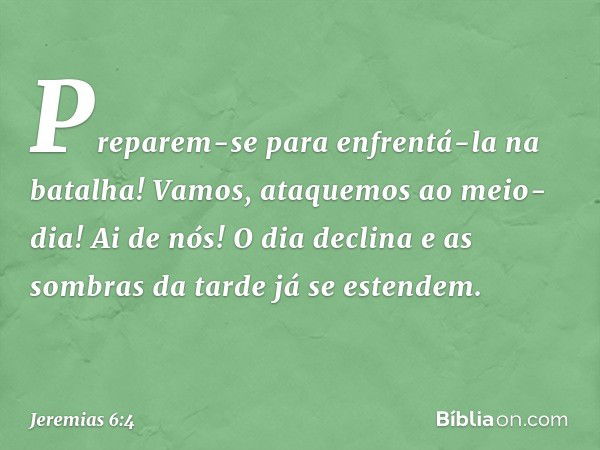 "Preparem-se para enfrentá-la
na batalha!
Vamos, ataquemos ao meio-dia!
Ai de nós! O dia declina
e as sombras da tarde já se estendem. -- Jeremias 6:4