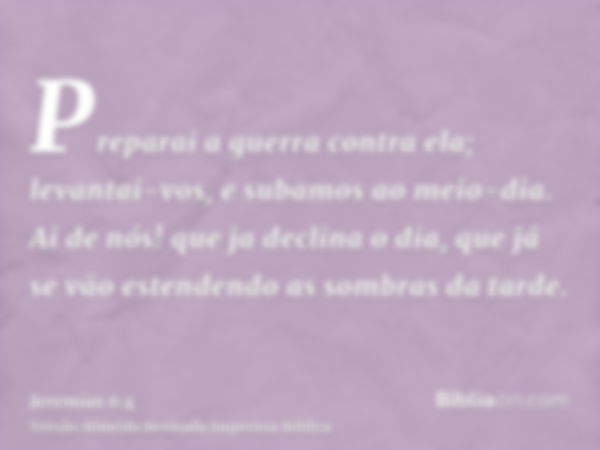 Preparai a guerra contra ela; levantai-vos, e subamos ao meio-dia. Ai de nós! que ja declina o dia, que já se vão estendendo as sombras da tarde.