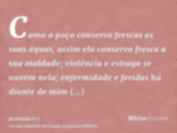 Como o poço conserva frescas as suas águas, assim ela conserva fresca a sua maldade; violência e estrago se ouvem nela; enfermidade e feridas há diante de mim c