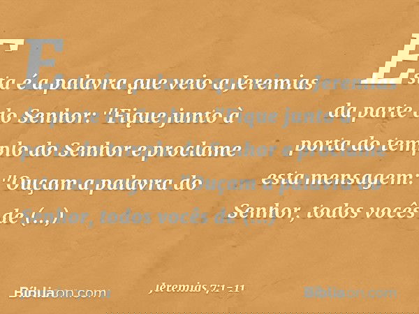 Esta é a palavra que veio a Jeremias da parte do Senhor: "Fique junto à porta do templo do Senhor e proclame esta mensagem:
"Ouçam a palavra do Senhor, todos vo