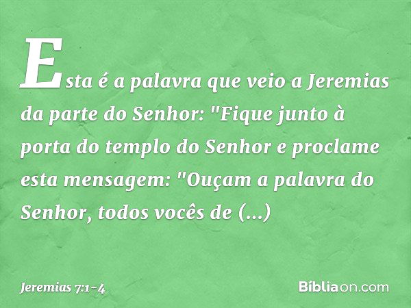 Esta é a palavra que veio a Jeremias da parte do Senhor: "Fique junto à porta do templo do Senhor e proclame esta mensagem:
"Ouçam a palavra do Senhor, todos vo