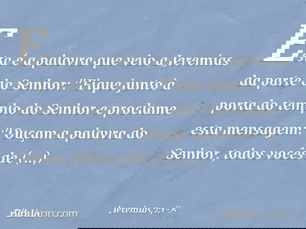 Esta é a palavra que veio a Jeremias da parte do Senhor: "Fique junto à porta do templo do Senhor e proclame esta mensagem:
"Ouçam a palavra do Senhor, todos vo