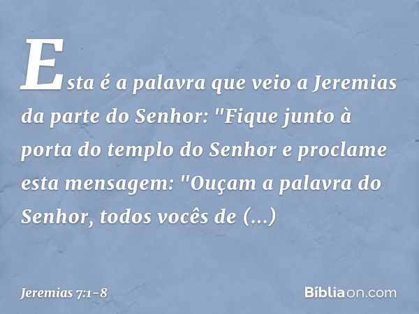 Esta é a palavra que veio a Jeremias da parte do Senhor: "Fique junto à porta do templo do Senhor e proclame esta mensagem:
"Ouçam a palavra do Senhor, todos vo