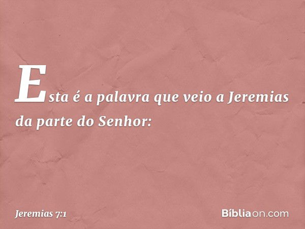 Esta é a palavra que veio a Jeremias da parte do Senhor: -- Jeremias 7:1