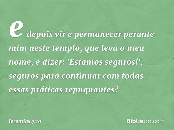 e depois vir e permanecer perante mim neste templo, que leva o meu nome, e dizer: 'Estamos seguros!', segu­ros para continuar com todas essas práticas repugnant