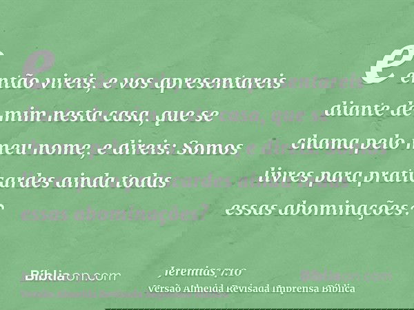 e então vireis, e vos apresentareis diante de mim nesta casa, que se chama pelo meu nome, e direis: Somos livres para praticardes ainda todas essas abominações?