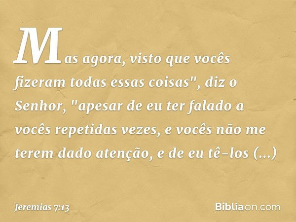 Mas agora, visto que vocês fizeram todas essas coisas", diz o Senhor, "apesar de eu ter falado a vocês repetidas vezes, e vocês não me terem dado atenção, e de 