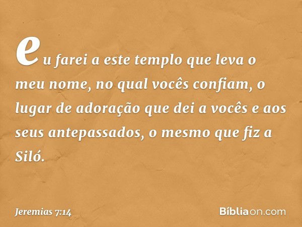 eu farei a este templo que leva o meu nome, no qual vocês confiam, o lugar de adoração que dei a vocês e aos seus antepas­sados, o mesmo que fiz a Siló. -- Jere