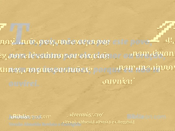 Tu, pois, não ores por este povo, nem levantes por ele clamor ou oração, nem me importunes, porque eu não te ouvirei.