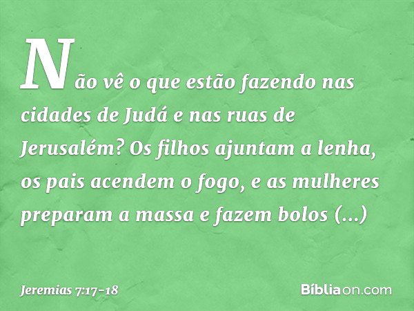 Não vê o que estão fazendo nas cidades de Judá e nas ruas de Jerusalém? Os filhos ajuntam a lenha, os pais acendem o fogo, e as mulheres preparam a massa e faze