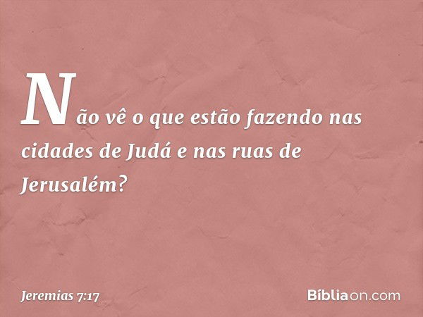 Não vê o que estão fazendo nas cidades de Judá e nas ruas de Jerusalém? -- Jeremias 7:17