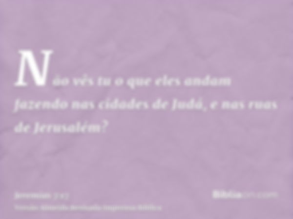 Não vês tu o que eles andam fazendo nas cidades de Judá, e nas ruas de Jerusalém?