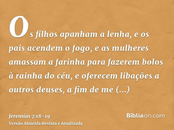 Os filhos apanham a lenha, e os pais acendem o fogo, e as mulheres amassam a farinha para fazerem bolos à rainha do céu, e oferecem libações a outros deuses, a 