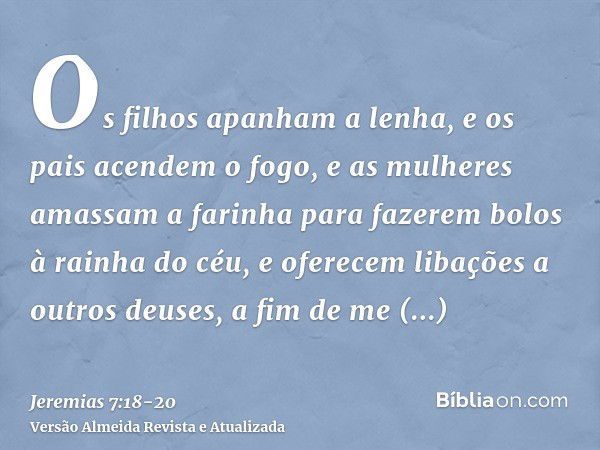 Os filhos apanham a lenha, e os pais acendem o fogo, e as mulheres amassam a farinha para fazerem bolos à rainha do céu, e oferecem libações a outros deuses, a 