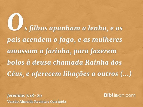 Os filhos apanham a lenha, e os pais acendem o fogo, e as mulheres amassam a farinha, para fazerem bolos à deusa chamada Rainha dos Céus, e oferecem libações a 