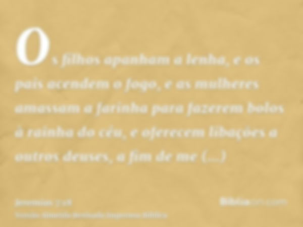 Os filhos apanham a lenha, e os pais acendem o fogo, e as mulheres amassam a farinha para fazerem bolos à rainha do céu, e oferecem libações a outros deuses, a 