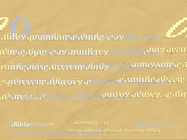 Os filhos apanham a lenha, e os pais acendem o fogo, e as mulheres amassam a farinha para fazerem bolos à rainha do céu, e oferecem libações a outros deuses, a 
