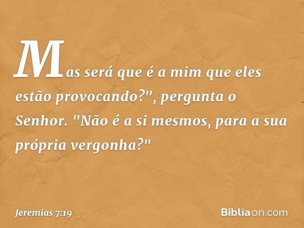 Mas será que é a mim que eles estão provocando?", pergunta o Senhor. "Não é a si mesmos, para a sua própria vergonha?" -- Jeremias 7:19