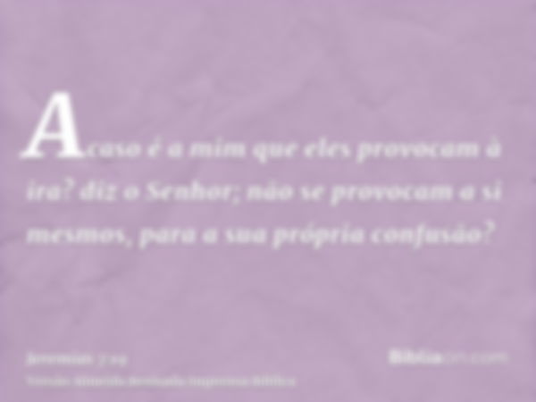 Acaso é a mim que eles provocam à ira? diz o Senhor; não se provocam a si mesmos, para a sua própria confusão?