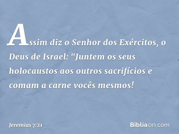 Assim diz o Senhor dos Exércitos, o Deus de Israel: "Juntem os seus holocaustos aos outros sacrifícios e comam a carne vocês mesmos! -- Jeremias 7:21