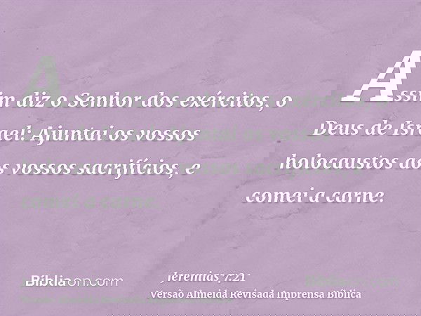Assim diz o Senhor dos exércitos, o Deus de Israel: Ajuntai os vossos holocaustos aos vossos sacrifícios, e comei a carne.