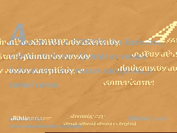 Assim diz o SENHOR dos Exércitos, o Deus de Israel: Ajuntai os vossos holocaustos aos vossos sacrifícios, e comei carne.