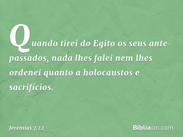 Quando tirei do Egito os seus ante­passados, nada lhes falei nem lhes ordenei quanto a holocaustos e sacrifícios. -- Jeremias 7:22