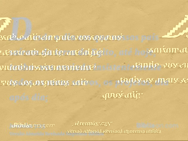 Desde o dia em que vossos pais saíram da terra do Egito, até hoje, tenho-vos enviado insistentemente todos os meus servos, os profetas, dia após dia;