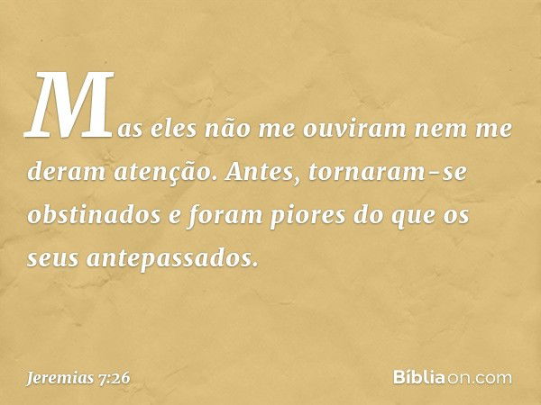 Mas eles não me ouviram nem me deram atenção. Antes, tornaram-se obstinados e foram piores do que os seus antepassados. -- Jeremias 7:26