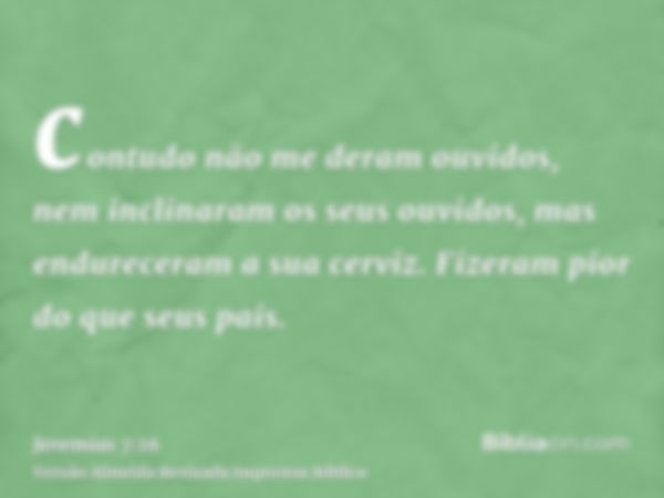 contudo não me deram ouvidos, nem inclinaram os seus ouvidos, mas endureceram a sua cerviz. Fizeram pior do que seus pais.