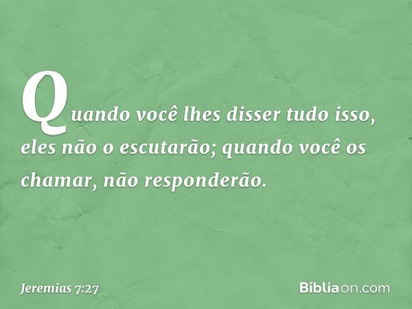 "Quando você lhes disser tudo isso, eles não o escutarão; quando você os chamar, não responderão. -- Jeremias 7:27