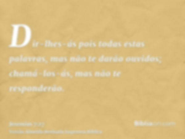 Dir-lhes-ás pois todas estas palavras, mas não te darão ouvidos; chamá-los-ás, mas não te responderão.