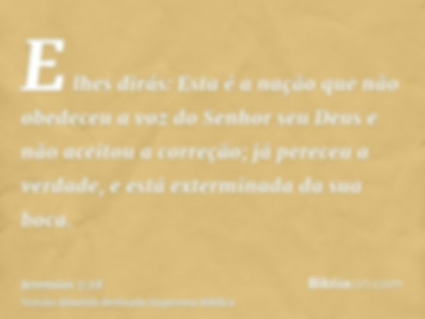 E lhes dirás: Esta é a nação que não obedeceu a voz do Senhor seu Deus e não aceitou a correção; já pereceu a verdade, e está exterminada da sua boca.