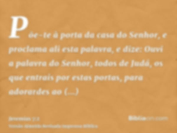 Põe-te à porta da casa do Senhor, e proclama ali esta palavra, e dize: Ouvi a palavra do Senhor, todos de Judá, os que entrais por estas portas, para adorardes 