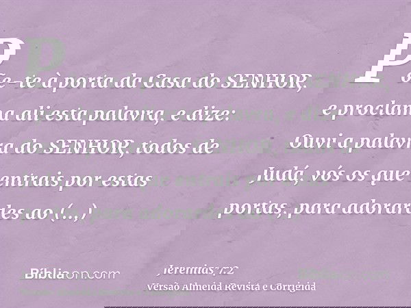 Põe-te à porta da Casa do SENHOR, e proclama ali esta palavra, e dize: Ouvi a palavra do SENHOR, todos de Judá, vós os que entrais por estas portas, para adorar