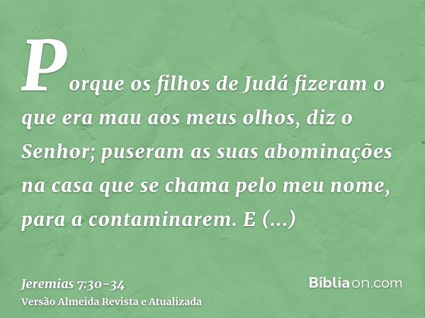 Porque os filhos de Judá fizeram o que era mau aos meus olhos, diz o Senhor; puseram as suas abominações na casa que se chama pelo meu nome, para a contaminarem