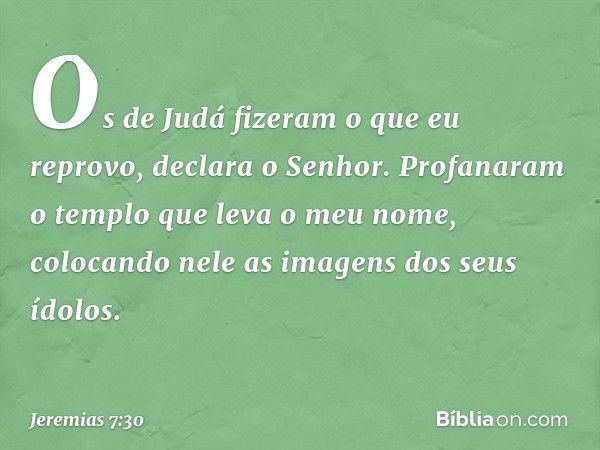 "Os de Judá fizeram o que eu reprovo", declara o Senhor. "Profanaram o templo que leva o meu nome, colocando nele as imagens dos seus ídolos. -- Jeremias 7:30