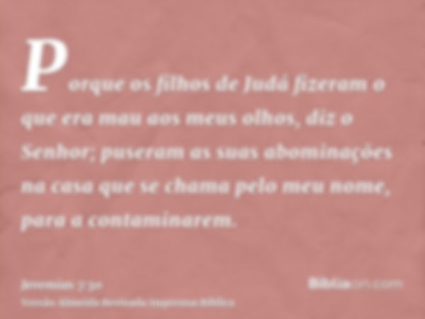 Porque os filhos de Judá fizeram o que era mau aos meus olhos, diz o Senhor; puseram as suas abominações na casa que se chama pelo meu nome, para a contaminarem