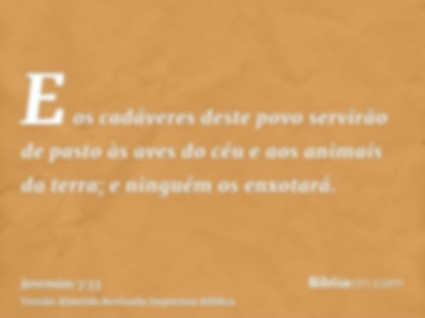 E os cadáveres deste povo servirão de pasto às aves do céu e aos animais da terra; e ninguém os enxotará.