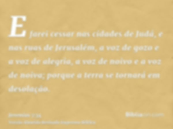 E farei cessar nas cidades de Judá, e nas ruas de Jerusalém, a voz de gozo e a voz de alegria, a voz de noivo e a voz de noiva; porque a terra se tornará em des