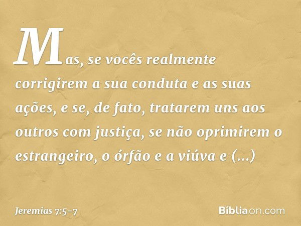 Mas, se vocês realmente corrigirem a sua conduta e as suas ações, e se, de fato, tratarem uns aos outros com justiça, se não oprimirem o estrangeiro, o órfão e 