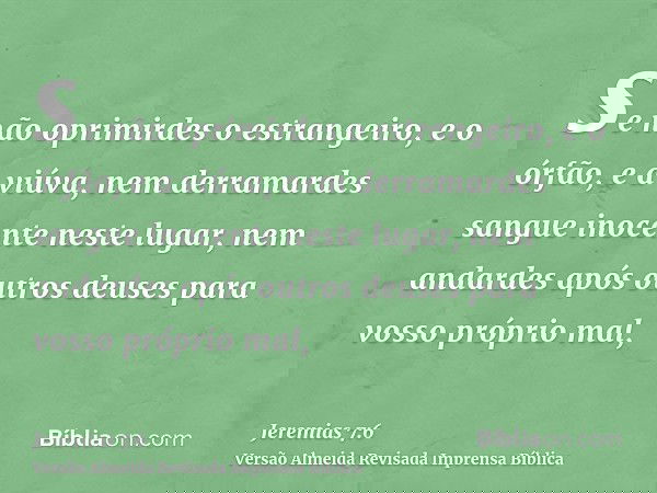 se não oprimirdes o estrangeiro, e o órfão, e a viúva, nem derramardes sangue inocente neste lugar, nem andardes após outros deuses para vosso próprio mal,