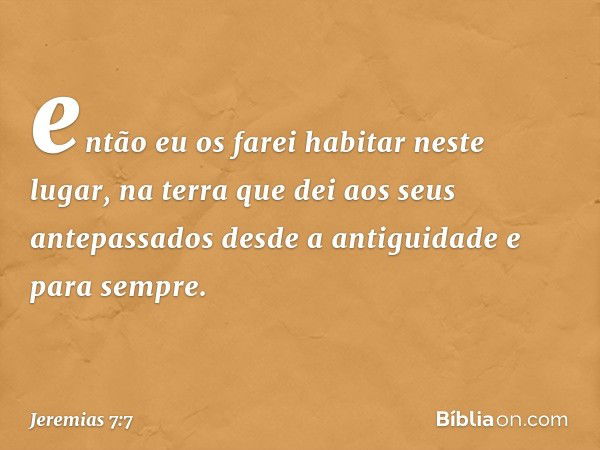 então eu os farei habitar neste lugar, na terra que dei aos seus antepassados desde a antiguidade e para sempre. -- Jeremias 7:7