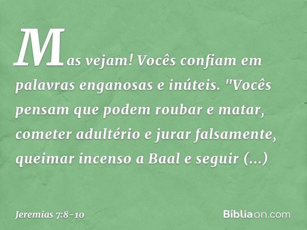 Mas vejam! Vocês confiam em pala­vras enganosas e inúteis. "Vocês pensam que podem roubar e matar, cometer adultério e jurar falsamente, queimar incenso a Baal 