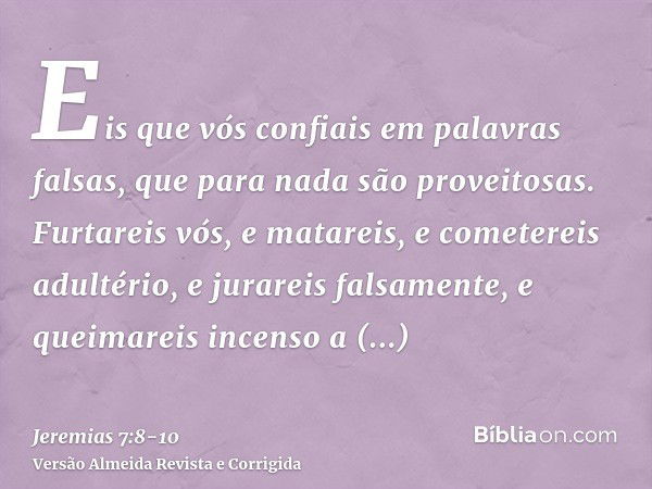 Eis que vós confiais em palavras falsas, que para nada são proveitosas.Furtareis vós, e matareis, e cometereis adultério, e jurareis falsamente, e queimareis in