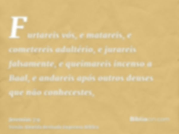 Furtareis vós, e matareis, e cometereis adultério, e jurareis falsamente, e queimareis incenso a Baal, e andareis após outros deuses que não conhecestes,